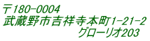 〒180-0004 武蔵野市吉祥寺本町1-21-2                　　 グローリオ203