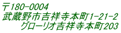 〒180-0004 武蔵野市吉祥寺本町1-21-2       グローリオ吉祥寺本町203